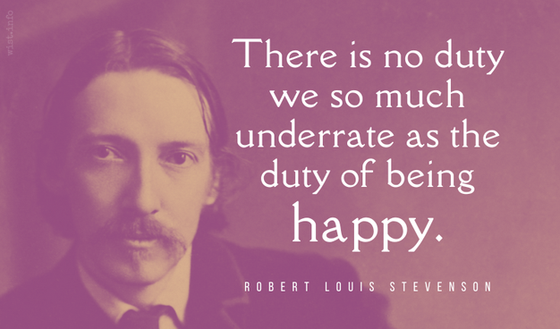 There is no duty we so much underrate as the duty of being happy. - Stevenson