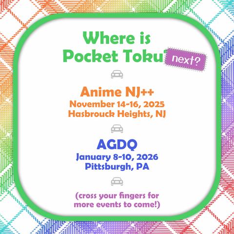 An image with a rainbow plaid background that reads:
"Where is Pocket Toku next?
Anime NJ++
November 14-16, 2025
Hasbrouck Heights, NJ
AGDQ
January 8-10, 2026
Pittsburgh, PA
(cross your fingers for more events to come!)"