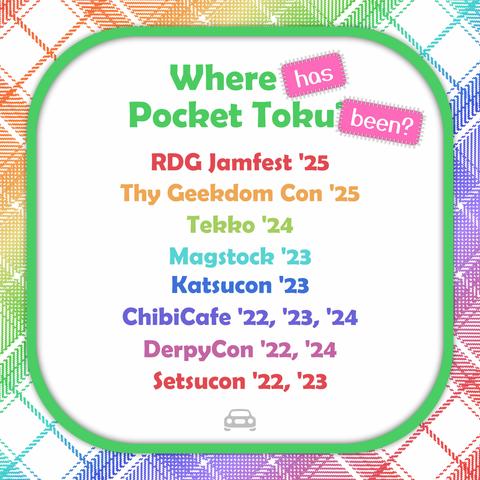 An image with a rainbow plaid background that reads:
"Where has Pocket Toku been?
RDG Jamfest '25
Thy Geekdom Con '25
Tekko '24
Magstock '23
Katsucon '23
ChibiCafe '22, '23, '24
DerpyCon '22, '24
Setsucon '22, '23"