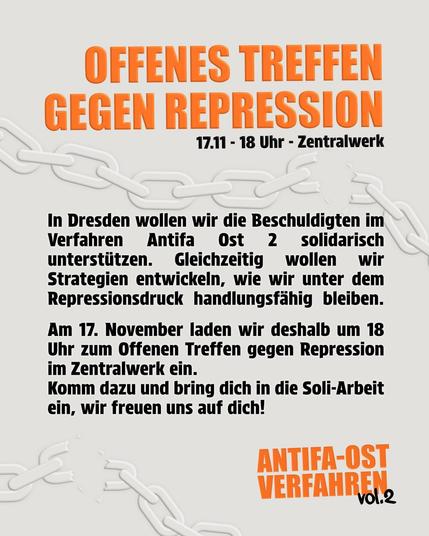 In Dresden wollen wir die Beschuldigten im Verfahren Antifa Ost 2 solidarisch unterstützen. Gleichzeitig wollen wir Strategien entwickeln, wie wir unter dem Repressionsdruck handlungsfähig bleiben. 

Am 17. November laden wir deshalb um 18 Uhr zum Offenen Treffen gegen Repression im Zentralwerk ein. 
Komm dazu und bring dich in die Soli-Arbeit ein. Wir freuen uns auch dich!