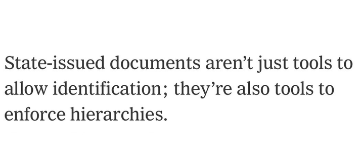 State-issued documents aren't just tools to
 allow identification; they're also tools to
 enforce hierarchies.