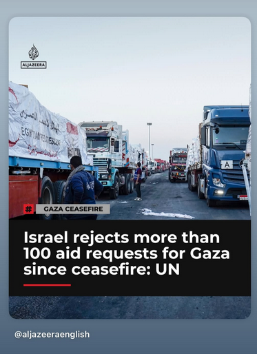text/graphic from Al Jazeera

top:
photo of Gaza aid trucks lined up waiting to get in.
Text: # Gaza Ceasefire

below:
Text: Israel rejects more than 
100 aid requests for Gaza
since ceasefire: UN 

bottom:
text: @aljazeeraenglish