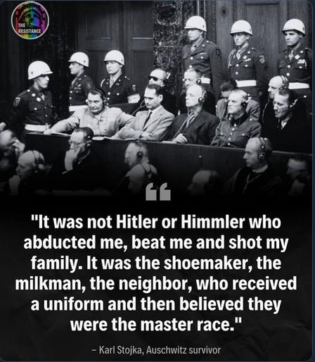 There is a photo of the Nuremberg trials with a quote by Auschwitz survivor Karl Stojka that reads: "It was not Hitler or Himmler who abducted me, beat me and shot my family. It was the shoemaker, the milkman, the neighbor, who received a uniform and then believed they were the master race."