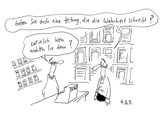 Cartoon von Hauck und Bauer
Mann zum Zeitungsverkäufer: "Haben Sie auch eine Zeitung, die die Wahrheit schreibt?" Zeitungsverkäufer antwortet: "Natürlich. Wen wählen Sie denn?"