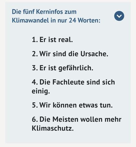 Klimafakten Screen aus der verlinkten Seiten
Text auf weißen Grund
Fünf Kerninfos zum Klimawandel in. Nur 24 Worten
Er ist real
Wir sind die Ursache
Er ist gefährlich
Die Fachleute sind sich einig
Wir können etwas tun
Die meisten wollen mehr Klimaschutz