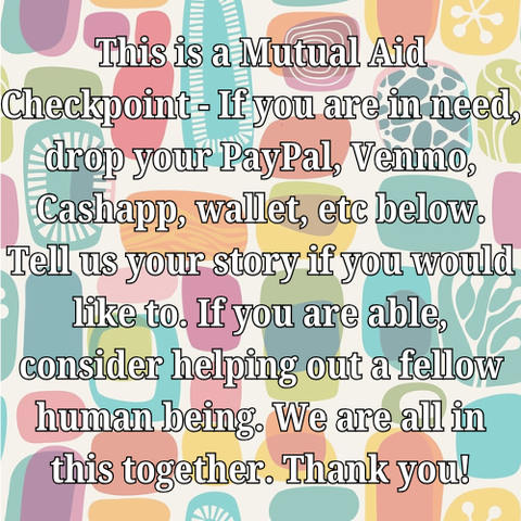 This is a Mutual Aid Checkpoint - If you are in need, drop your PayPal, Venmo, Cashapp, wallet, etc below. Tell us your story if you would like to. If you are able, consider helping out a fellow human being. We are all in this together. Thank you!