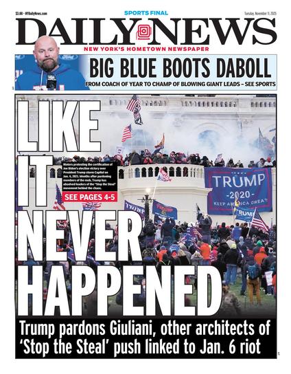 NYDAILY News. 11/11/25
Front page ālike it never happenedā
Trump pardons Giuliani, other architects of
'Stop the Steal' push linked to Jan. 6 riot.