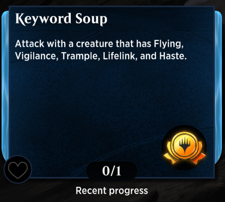 A screenshot from Magic: The Gathering Arena, suggesting I've made 'Recent Progress' on the Achievement 'Keyword Soup' - Attack with a creature that has Flying, Vigilance, Trample, Lifelink and Haste.

The achievement progress sits at 0/1
