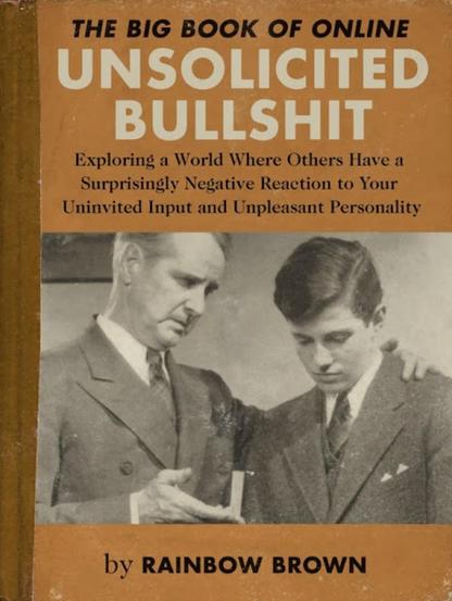 The Big Book of Online Unsolicited Bullshit
Exploring a world where others have a surprisingly negative reaction to your uninvited input and unpleasant personality.