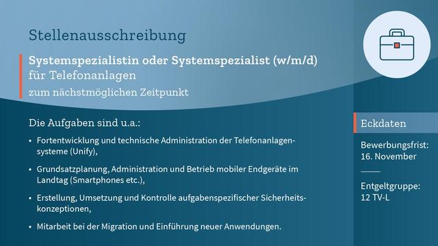 Auf blauem Hintergrund mit hellblauen und orangefarbenen Akzenten der Text: "Stellenausschreibung: Systemspezialistin oder Systemspezialist (w/m/d) für Telefonanlagen zum nächstmöglichen Zeitpunkt. Die Aufgaben sind unter anderem: Fortentwicklung und technische Administration der Telefonanlagensysteme (Unify), Grundsatzplanung, Administration und Betrieb mobiler Endgeräte im Landtag (Smartphones etc.), Erstellung, Umsetzung und Kontrolle aufgabenspezifischer Sicherheitskonzeptionen, Mitarbeit bei der Migration und Einführung neuer Anwendungen. Entgeltgruppe: 12 TV-L. Bewerbungsfrist: 16. November."