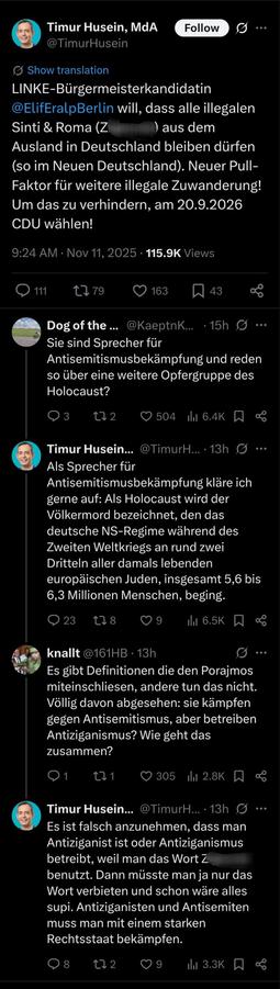 Tweet von Timur Husein, in dem er Sinti und Roma mit dem veralteten, abwertendem Begriff Z* bezeichnet. Hinweise von anderen Usern etwa darauf, wie diese Sprache zu seiner Funktion als Sprecher für Antisemitismusbekämpfung der CDU-Fraktion, passt wehrt er damit ab, daß  Sinti und Roma nicht Teil seiner Definition des Holocaust seien. Zudem behauptet er, daß da die Nichtverwendung des Wortes den Antiziganismus nicht abschafft, man es auch verwenden könne.
Quelle: https://x.com/TimurHusein/status/1988160878118912452
