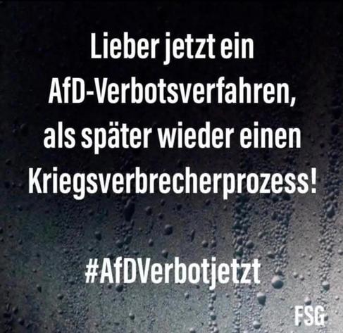 Weisse Schrift auf tropfnassen schwarzgrauen Hintergrund. Es steht:

Lieber jetzt ein
AfD-Verbotverfahren,
als später wieder einen
Kriegsverbrecherprozess!

#AfDVerbotjetzt


                                      FSG