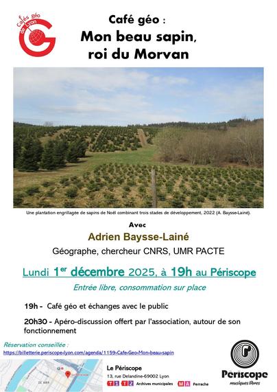 [Affiche du prochain café géo de Lyon] 
"Mon beau sapin, roi du Morvan". Photographie d'une plantation engrillagée de sapins de Noël combinant trois stades de développement, 2022 (A. Baysse-Lainé). 

Avec Adrien Baysse-Lainé, Géographe, chercheur CNRS, UMR PACTE.

Lundi 1er décembre 2025, a 19h au Périscope.
Entrée libre, consommation sur place

19h - Café géo et échanges avec le public

20h30 - Apéro-discussion offert par |'association, autour de son fonctionnement

Réservation conseillée : https://billetterie.periscope-lyon.com/agenda/1159-Cafe-Geo-Mon-beau-sapin 
Le Périscope, 13, rue Delandine-69002 Lyon
