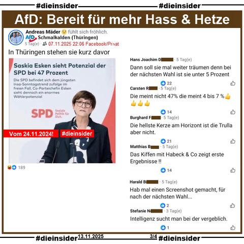 Andreas Mäder von der AfD Schmalkalden in Thüringen teilt auch das Sharepic mit Saskia Esken vom 24.11.2024 vor der Bundestagswahl und "Saskia Esken sieht Potenzial der SPD bei 47 Prozent."
Dazu postet er "In Thüringen stehen sie kurz davor.". Unsere Slide-Überschrift lautet "AfD: Bereit für mehr Hass & Hetze."

Wir zeigen dazu u.a. die Kommentare 
"Dann soll sie mal weiter träumen denn bei der nächsten Wahl ist sie unter 5 Prozent.", "Die meint nicht 47% die meint 4 bis 7 %. 👍👍👍👍", "Die hellste Kerze am Horizont ist die Trulla aber nicht.", "Das Kiffen mit Habeck & Co zeigt erste Ergebnisse!!", "Hab mal einen Screenshot gemacht, für nach der nächsten Wahl..." und "Intelligenz sucht man bei der vergeblich."