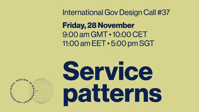 International Gov Design Call #37 on ‘Service patterns’
• Friday, 28 November,
9:00 am GMT • 10:00 CET
11:00 am EET • 5:00 pm SGT
