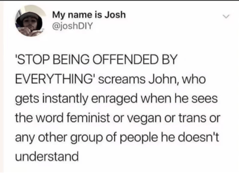"Stop being offended by everything," screams John, who gets instantly enraged when he sees the word feminist or vegan or trans or any other group of people he doesn't understand