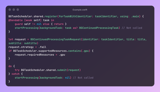 BGTaskScheduler.shared.register(forTaskWithIdentifier: taskIdentifier, using: .main) { @Sendable [weak self] task in
    guard self != nil else { return }
    startProcessing(backgroundTask: task as? BGContinuedProcessingTask) // Not called
}

let request = BGContinuedProcessingTaskRequest(identifier: taskIdentifier, title: title, subtitle: subtitle)
request.strategy = .fail
if BGTaskScheduler.supportedResources.contains(.gpu) {
    request.requiredResources = .gpu
}

do {
    try BGTaskScheduler.shared.submit(request)
} catch {
    startProcessing(backgroundTask: nil) // Not called
}