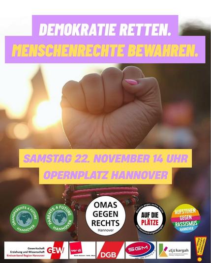 Eine gereckte Faust im sonnigen Gegenlicht. Text: „Demokratie retten. Menschenrechte bewahren. Samstag, 22. November, 14 Uhr, Opernplatz Hannover.“
Logos von Grandparents for Future, Parents for Future, Omas gegen Rechts, Auf Die Plätze, Aufstehen gegen Rassismus, GEW, DGB, Kargah, SG Misburg, Offene Gesellschaft Langenhagen
