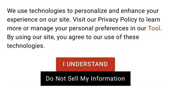 Cookie banner from GlobalNews.ca:

 We use technologies to personalize and enhance your experience on our site. Visit our Privacy Policy to learn more or manage your personal preferences in our Tool.
By using our site, you agree to our use of these technologies.

Red button with the all caps text: I understand
Black button with regular text: Do Not Sell My Information