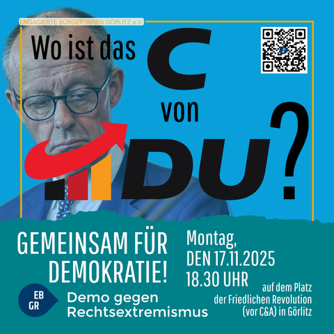 Das Sharepic zeigt einen türkisblauen Hintergrund. Links ist der Kopf eines älteren Mannes mit Glatze, Brille und ernstem Gesichtsausdruck zu sehen. Er trägt einen Anzug und Krawatte. Ein rotes, nach oben zeigendes Balkendiagramm-Symbol verdeckt einen Teil seines Gesichts und verbindet sich grafisch mit den großen schwarzen Buchstaben „DU“.

Oben steht der Text: „Wo ist das C von DU?“, wobei ein großes schwarzes „C“ hervorgehoben ist. Rechts daneben befindet sich ein QR-Code.

Unten verläuft ein wellenförmiger grüner Bereich. Darauf stehen die Botschaften:
„GEMEINSAM FÜR DEMOKRATIE!“
Darunter: „Demo gegen Rechtsextremismus“ mit einem runden Logo „EB GR“.

Rechts unten stehen die Veranstaltungsdaten:
„Montag, den 17.11.2025, 18.30 Uhr – auf dem Platz der Friedlichen Revolution (vor C&A) in Görlitz“.

Die Gestaltung ist kontrastreich, politisch zugespitzt und nutzt klare grafische Elemente, um auf eine Demonstration aufmerksam zu machen.