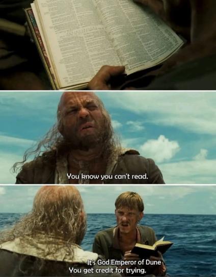 Meme, Pirates of the carribean.
The two pirates in the lifeboat.
P1 reads a book.
P2 You know you can't read
P1: It's God Emperor of Dune, You get credit for trying.
