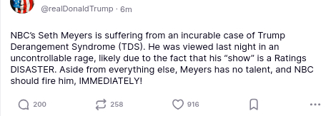 The screenshot wit DementiaDon's secretion on his antisocial media platform reads:
"@realDonaldTrump  7m
'NBC’s Seth Meyers is suffering from an incurable case of Trump Derangement Syndrome (TDS). He was viewed last night in an uncontrollable rage, likely due to the fact that his “show” is a Ratings DISASTER. Aside from everything else, Meyers has no talent, and NBC should fire him, IMMEDIATELY!'"