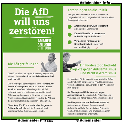 Auf Slide 3 zeigen wir als Info den Beitrag der Amadeu Antonio Stiftung vom 11.11.2025 "Die AfD will uns zerstören!"

U.a. heißt es darin 
"Die AfD greift uns an – und mit uns die Demokratiearbeit in ganz Deutschland. Morgen will die AfD im Bundestag einen Antrag einbringen, mit dem sie einen sofortigen Förderstopp aller staatlichen Fördermittel für die Amadeu Antonio Stiftung erreichen will. Dieser Antrag ist der vorläufige Höhepunkt einer jahrelangen Kampagne der AfD, die darauf zielt, zivilgesellschaftliche Organisationen zu diskreditieren, einzuschüchtern und mundtot zu machen.
Dieser Antrag trifft uns als zentrales Feindbild und Projektionsfläche Rechtsextremer in Deutschland, stellvertretend für die gesamte Zivilgesellschaft. Es ist deshalb ein Angriff auf uns alle.
Warum ist das eine gute Nachricht?
Weil es zeigt: Unsere Arbeit wirkt! Wir werden angegriffen, weil wir der AfD gefährlich werden. Wenn die Zivilgesellschaft verstummt, verliert die Demokratie ihr Rückgrat. Deswegen brauchen wir jetzt deine Hilfe!
Wenn du willst, dass wir weiter aufklären, Haltung zeigen und Hass widersprechen, dann brauchen wir deine Unterstützung!
👉 Spende jetzt: www.amadeu-antonio-stiftung.de/spenden.
✍️ Und unterschreibe unsere Petition bei @campact.de : https://weact.campact.de/petitions/afd-will-uns-zerstoren-lasst-das-nicht-zu."