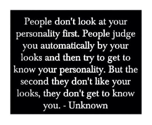 The image is a black rectangle with white text centered on it. The text is relatively large and evenly spaced, providing a clear and straightforward message about human perception and judgment based on appearance versus personality. The text fills most of the black rectangle, leaving narrow margins on all sides. The font is simple and easy to read.

Alt-text:

White text on a black background about appearance and personality.

Transcribed Text:

"People don't look at your personality first. People judge you automatically by your looks and then try to get to know your personality. But the second they don't like your looks, they don't get to know you. - Unknown"