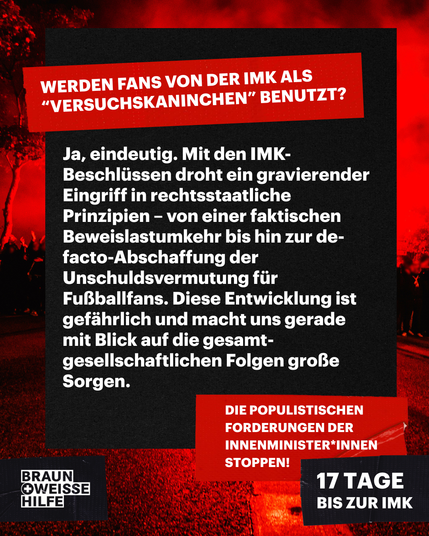 Werden Fans als Versuchskaninchen benutzt?
Ja, eindeutig. Mit den IMK-Beschlüssen droht die Abschaffung rechtsstaatlicher Prinzipien, angefangen mit einer Beweislastumkehr bis hin zur de-facto-Abschaffung des Prinzips der Unschuldsvermutung für Fußballfans – das macht uns in Hinblick auf gesamtgesellschaftliche Entwicklungen große Sorgen.