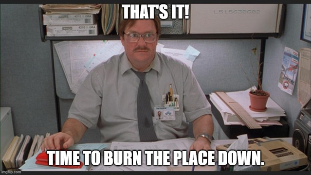 Meme: Milton from Office Space saying:

"That's it!
Time to burn the place down."