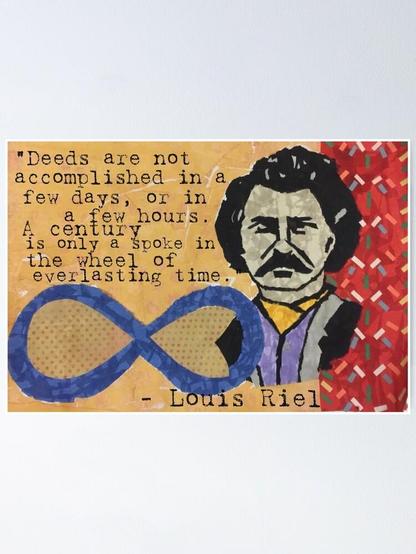 Alt-text:
Portrait of a man with a quote and an infinity symbol on a colorful, textured background.
Transcribed Text:
"Deeds are not accomplished in a few days, or in a few hours. A century is only a spoke in the wheel of everlasting time." – Louis Riel