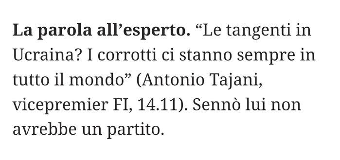 "Le tangenti in Ucraina? I corrotti ci stanno sempre in tutto il mondo" (Antonio Tajani, vicepremier Forza Italia, 14.11).

Sennò lui non avrebbe un partito.