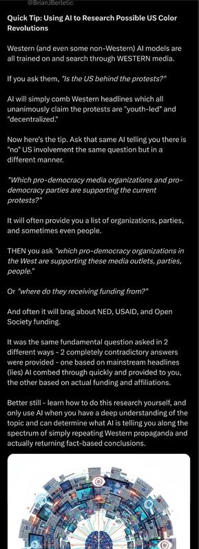 Quick Tip: Using AI to Research Possible US Color Revolutions

Western (and even some non-Western) AI models are all trained on and search through WESTERN media. 

If you ask them, "Is the US behind the protests?" 

AI will simply comb Western headlines which all unanimously claim the protests are "youth-led" and "decentralized."