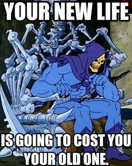 Your new life is going to cost you your old one. Says Skeletor thinking that sounds like quite a good bargain.