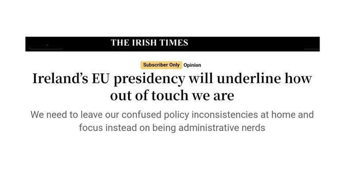Headline from opinion piece in the Irish Times by Eoin Drea: "Ireland’s EU presidency will underline how out of touch we are".

Strapline: "We need to leave our confused policy inconsistencies at home and focus instead on being administrative nerds"