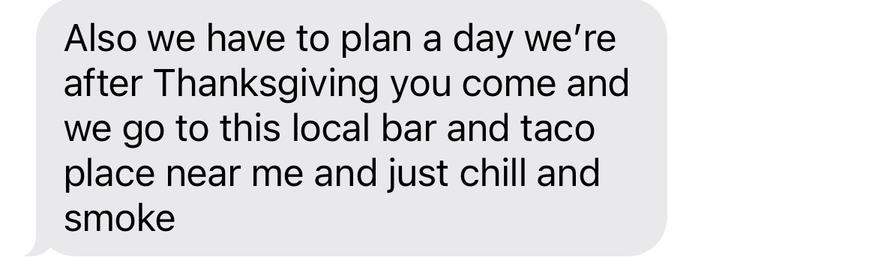 text message reading: “Also we have to plan a day we're after Thanksgiving you come and we go to this local bar and taco place near me and just chill and smoke”