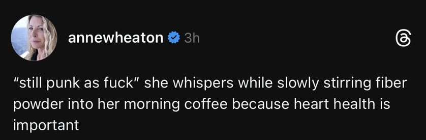 annewheaton

"still punk as fuck" she whispers while slowly stirring fiber powder into her morning coffee because heart health is important