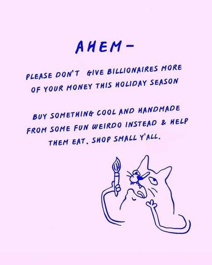 Meme: a quirky hand-drawn cat beneath the script "AHEM - please don't give billionaires more of your money this holiday season - buy something cool and handmade from some fun weirdo instead & help them eat. Shop small, y'all." Image credit: "Small businesses need your support more than ever 💗