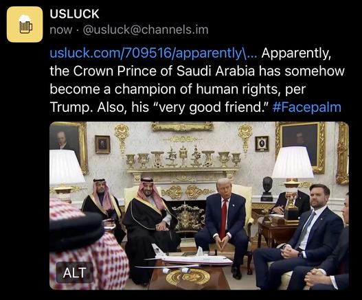 USLUCK
now • @usluck@channels.im
usluck.com/709516/apparently\... Apparently, the Crown Prince of Saudi Arabia has somehow become a champion of human rights, per Trump. Also, his "very good friend." #Facepalm🖖
