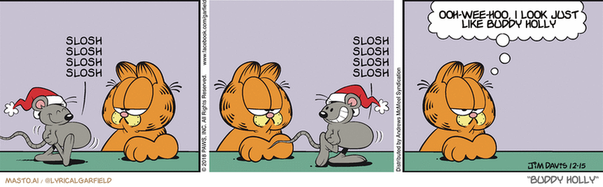 Original Garfield comic from December 15, 2018
Text replaced with lyrics from: Buddy Holly

Transcript:
• Ooh-Wee-Hoo, I Look Just Like Buddy Holly


--------------
Original Text:
• "slosh slosh slosh slosh  slosh slosh slosh"
• Garfield:  Something tells me we're out of eggnog.

The image features a comic strip with three distinct panels that showcase the personalities of three fictional animal characters. The first panel shows a cat, a mouse, and a giraffe sitting together. The second panel features the cat looking at the mouse and the giraffe staring at the cat. The final panel depicts the cat sitting down, the mouse standing up, and the giraffe sitting down, with the cat looking at the mouse. The comic strip also includes a caption at the bottom of each panel providing insight into the characters' actions or thoughts.