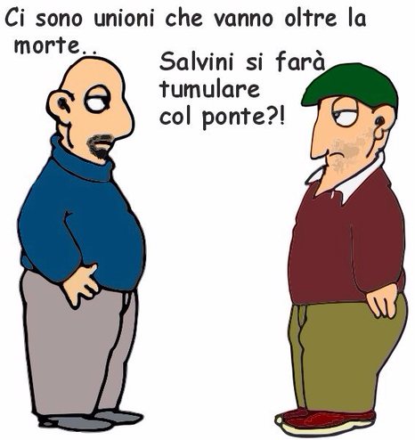 Vignetta umoristica con due uomini stilizzati che si parlano. L’uomo a sinistra, calvo e con la barba, indossa un maglione blu e pantaloni grigi; l’uomo a destra porta un cappello verde, un maglione rosso e pantaloni gialli. Sopra di loro appare la scritta:  "Ci sono unioni che vanno oltre la morte... Salvini si farà tumulare col ponte?!"