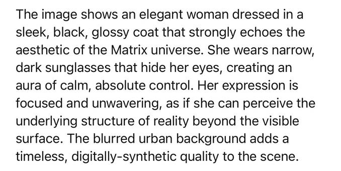 The image shows an elegant woman dressed in a sleek, black, glossy coat that strongly echoes the aesthetic of the Matrix universe. She wears narrow, dark sunglasses that hide her eyes, creating an aura of calm, absolute control. Her expression is focused and unwavering, as if she can perceive the underlying structure of reality beyond the visible surface. The blurred urban background adds a timeless, digitally-synthetic quality to the scene.🖖