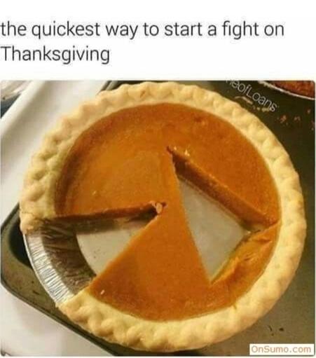 Photo of a pumpkin pie carved badly. One triangular slice has been cut out as usual, but other similar shape has been cut from a random spot in the middle of the pie. Meme text reads, "The quickest way to start a fight on Thanksgiving."