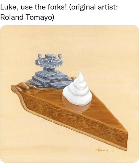 Photo of a slice of pumpkin pie. There is a dab of whipped cream in the middle of the top, and on the side along the crust is the bridge section of a Star Wars Imperial Cruiser. Meme text reads, "Luke! Use the forks! (Original artist: Roland Tomayo)"