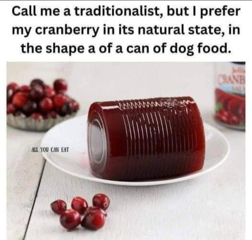 Photo of a white table setting with a few loose cranberries. In the middle is a small plate with a tin-can-shaped jelly mold of cranberry sauce. Meme text reads, "Call me a traditionalist, but I prefer my cranberry in its natural state, in the shape of a can of dog food."

Meme credit: "All You Can Eat"
