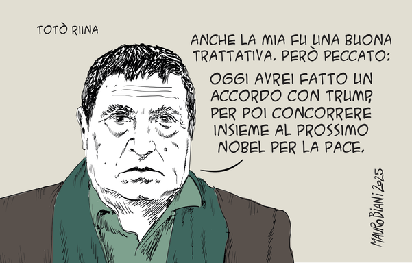 Totò Riina che dice:
anche la mia fu una buona trattativa. Però peccato: Oggi avrei fatto un accordo con trump, per poi concorrere insieme al prossimo nobel per la pace.