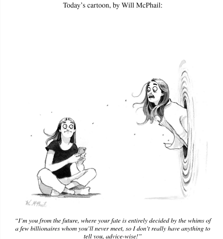 NewYorker comic by Will McPhail. One young lady sitting on the floor using her cell phone while another, later version of herself, appears through a portal in the air saying: "I'm you from the future, where your fate is entirely decided by the whims of a few billionaires whom you'll never meet, so I don't really have anything to tell you advice-wise!"