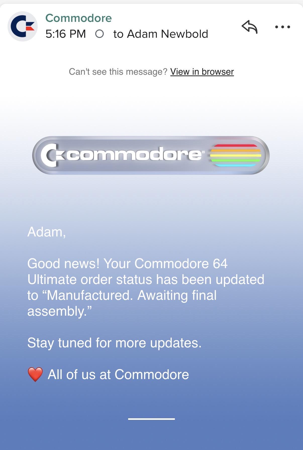 A screenshot of an email: From: Commodore To: Adam Newbold ... C-commodore Adam, Good news! Your Commodore 64 Ultimate order status has been updated to "Manufactured. Awaiting final assembly." Stay tuned for more updates. All of us at Commodore