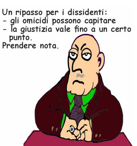Vignetta disegnata con un uomo calvo, in giacca marrone, camicia verde e cravatta viola, seduto a un tavolo rosso con le mani intrecciate. Ha un’espressione seria e un po’ infastidita. Sopra di lui c’è il seguente testo:  Un ripasso per i dissidenti: - gli omicidi possono capitare - la giustizia vale fino a un certo punto. Prendere nota.  .