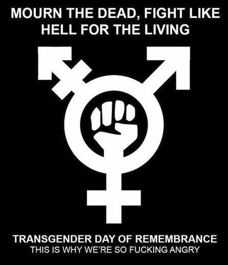 MOURN THE DEAD, FIGHT LIKE HELL FOR THE LIVING
TRANSGENDER DAY OF REMEMBRANCE
THIS IS WHY WE'RE SO FUCKING ANGRY
